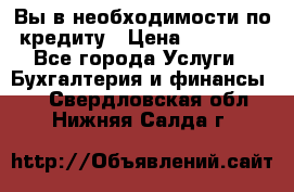 Вы в необходимости по кредиту › Цена ­ 90 000 - Все города Услуги » Бухгалтерия и финансы   . Свердловская обл.,Нижняя Салда г.